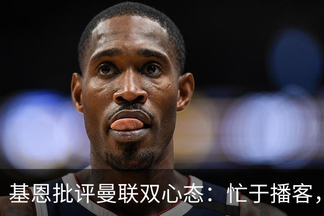 基恩批评曼联双心态：忙于播客，没人敢约束马丁内斯